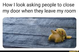 How I Look Asking People To Close My Door When They Leave My Room Ifunny Funny Relatable Memes Pokemon Funny Fresh Memes