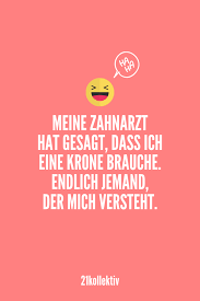 Mein Zahnarzt Hat Gesagt Dass Ich Eine Krone Brauche Endlich Jemand Der Mich Versteht Entdecke Lustige Spru Coole Spruche Lustige Spruche Witzige Spruche