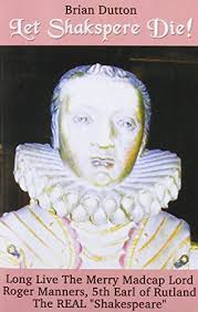Let Shakspere Die: Long Live the Merry Madcap Lord Roger Manner, 5th Earl  of Rutland the Real "Shakespeare"