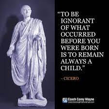 To Be Ignorant Of What Occurred Before You Were Born Is To Remain Always A Child Cicero Roman Statesman Philosophy Quotes Knowledge Quotes Cheeky Quotes