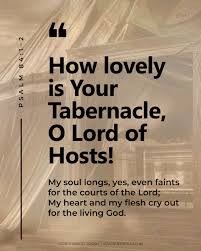How lovely is Your dwelling place, Lord Almighty! My soul yearns, even  faints, for the courts of the Lord; my heart and my flesh cry out for the  living God.” - Psalms
