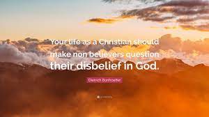 Dietrich Bonhoeffer Quote Your Life As A Christian Should Make Non Believers Question Their Disbelief In