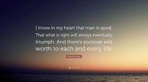 Ronald Reagan Quote I Know In My Heart That Man Is Good That What Is Right Will Always Eventually Triumph And There S Purpose And Worth To