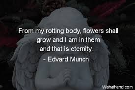 Maybe you would like to learn more about one of these? Edvard Munch Quote From My Rotting Body Flowers Shall Grow And I Am In Them And That Is Eternity