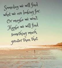 Someday We Will Find What We Are Looking For Or Maybe Not Meaning Someday We Will Find What We Are Looking For Or Maybe We Won T Maybe We Will Find Something Much Greater Than Words Quotes Inspirational Quotes Quotations