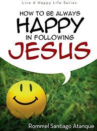 Click here to learn how you can live a happy life with. How To Be Always Happy In Following Jesus Live A Happy Life Series Book 3 Kindle Edition By Santiago Atanque Rommel Religion Spirituality Kindle Ebooks Amazon Com