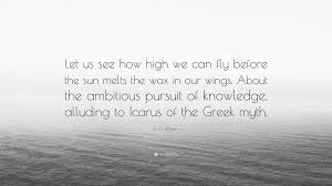 Did you ever hear the story of icarus, who continually rolled the ball up the hill? E O Wilson Quote Let Us See How High We Can Fly Before The Sun Melts The Wax In Our Wings About The Ambitious Pursuit Of Knowledge Allu