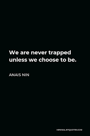 The worst prisons were not constructed of warped steel and stone. Anais Nin Quote We Are Never Trapped Unless We Choose To Be