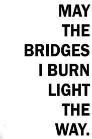 When you burn bridges you're severing ties with someone in a way that makes it unlikely that they will want to speak with, associate with, and/or talk to you ever again. May The Bridges I Burn Light The Way Quote Art Quote Print Typography Wall Art Poster Black And White Words Quotes Bridge Quotes Quotes To Live By