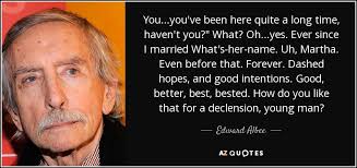 Edward Albee quote: You...you've been here quite a long time, haven't you?"  What...