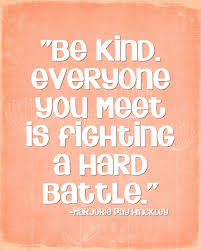 There's that wonderful quote that says be kind, for everyone you meet is fighting a hard battle. Be Kind Everyone You Meet Is Fighting A Hard Battle Marjorie Pay Hinckley Quote