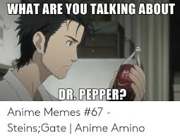 Even though the inclusion of dr.pepper. What Are You Talking About Dr Pepper Anime Memes 67 Steinsgate Anime Amino Anime Meme On Me Me