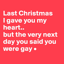 Last christmas i gave you my heart but the very next day you gave it away this year to save me from tears i'll give it to someone special. Last Christmas I Gave You My Heart But The Very Next Day You Said You Were Gay Post By Lirpae On Boldomatic