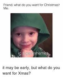 Maybe you would like to learn more about one of these? Friend What Do You Want For Christmas Me 9 It May Be Early But What Do You Want For Xmas Christmas Meme On Me Me