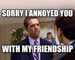 Livememe Com Sorry I Annoyed You With My Friendship