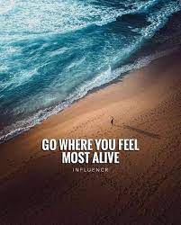 Positive Quotes Quotation Image Quotes Of The Day Description Go Where You Feel Most Alive Time Travel Quotes Beach Quotes Best Travel Quotes
