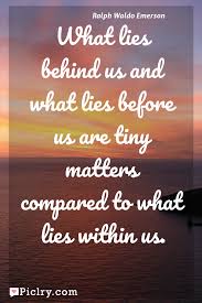 What Lies Behind Us And What Lies Before Us Are Tiny Matters Compared To What Lies Within Us Piclry