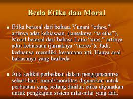 Inti pembicaraan tentang moral adalah menyangkut bidang kehidupan manusia dinilai dari baik atau buruk perbutaannya. Beda Etika Dan Moral Etika Berasal Dari Bahasa Yunani Ethos Artinya Adat Kebiasaan Jamaknya Ta Etha Moral Berasal Dari Bahasa Latin Mos Artinya Ppt Download