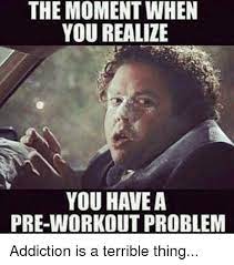 The Moment When You Realize You Have A Pre Workout Problem Addiction Is A Terrible Thing Meme On Me Me