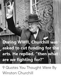 During Wwii Churchill Was Asked To Cut Funding For The Arts He Replied Then What Are We Fighting For 23 9 Quotes You Thought Were By Winston Churchill Quotes Meme On Me Me