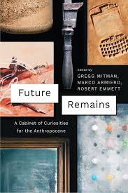 For one, he says, it can make you a keener observer—and caretaker—of nature. Future Remains A Cabinet Of Curiosities For The Anthropocene Mitman Armiero Emmett