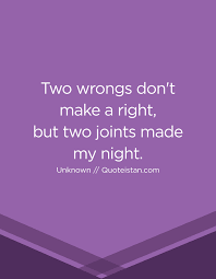 Two wrongs don't make a right but three rights make a left. Two Wrongs Don T Make A Right But Two Joints Made My Night