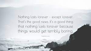 You might need to lower your expectations if you want to avoid frustrations and pain. Frederick Lenz Quote Nothing Lasts Forever Except Forever That S The Good News It S A Good Thing That Nothing Lasts Forever Because Thing