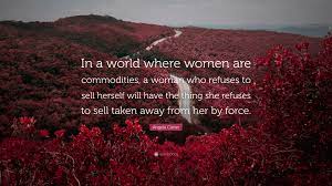 Share angela carter quotations about literature, mothers and eyes. Angela Carter Quote In A World Where Women Are Commodities A Woman Who Refuses To Sell Herself Will Have The Thing She Refuses To Sell Take