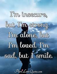 I M Insecure But I M Strong I M Alone But I M Loved I M Sad But I Smile Purelovequotes It's so lonely when you don't even know yourself. i m insecure but i m strong i m alone