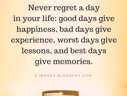Never Regret A Day In Your Life Good Days Give Happiness Bad Days Give Experience Life Quotes Bad Day Quotes Regret Quotes Life Quotes