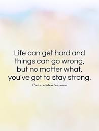 I hope you find great value in these quotes about being strong from my large collection of inspirational quotes and motivational sayings. Life Can Get Hard And Things Can Go Wrong But No Matter What Youve Got To Stay Strong Quote Stay Strong Quotes Strong Quotes Hard Times Quotes That Describe Me