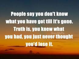 People Say You Don T Know What You Have Got Till It S Gone Sayings Inspirational Words Lessons Learned In Life