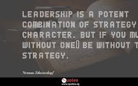 Leadership Is A Potent Combination Of Strategy And Character But If You Must Be Without One Be Without The Strategy Norman Schwarzkopf Quotes Sayings Quotes Nigeria