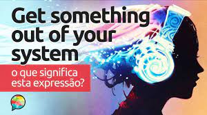 Get Something Out Of Your System O Que Significa Esta Expressao