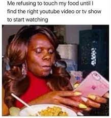 Me Refusing To Touch My Food Until I Find The Right Youtube Video Or Tv Show To Start Watching Funny Relatable Memes Funny Memes Really Funny Memes