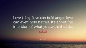 We did not find results for: Alice Walker Quote Love Is Big Love Can Hold Anger Love Can Even Hold Hatred It S