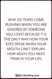 Tears Quotes Why Do Tears Come Rushing When You Are Ignored By Someone You Love Because Its The Only Way How Your Eyes Speak When Yo Tears Quotes Quotes Tears