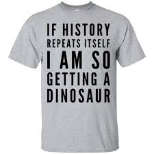 If History Repeats Itself I Am So Getting A Dinosaur If History Repeats Itself I Am So Getting A Dinosaur T Shirt History Repeats T Shirt Shirts