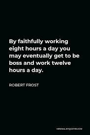 Robert Frost Quote By Faithfully Working Eight Hours A Day You May Eventually Get To Be Boss And Work Twelve Hours A Day