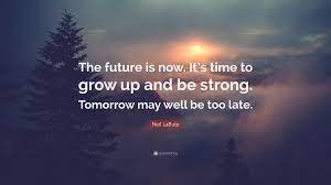 Neil Labute Quote The Future Is Now It S Time To Grow Up And Be Strong Tomorrow