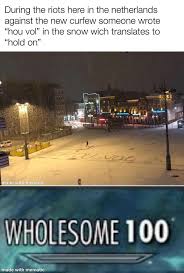 See, rate and share the best netherlands memes, gifs and funny pics. During The Riots Here In The Netherlands Against The New Curfew Someone Wrote Hou Vol In The Snow Wich Translates To Hold On Made Wholesome 100 Meme Video Gifs