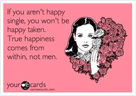 Always be positive in life make this more stronger with a dream, when the dream not comes true its no problem in our mind it will give happiness. If You Aren T Happy Single You Won T Be Happy Taken True Happiness Comes From Within Not Men Encouragement Ecard