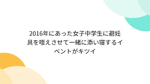 2016年にあった女子中学生に避妊具を咥えさせて一緒に添い寝するイベントがキツイ - posfie