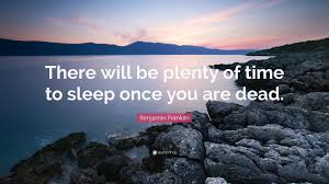 You defy death by celebrating life. Benjamin Franklin Quote There Will Be Plenty Of Time To Sleep Once You Are Dead