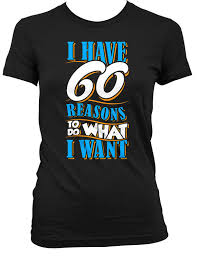 Birthday Present For 60 Year Old Woman 60th Birthday Gift Ideas For Her Birthday Present 60th Birthday T Shirt 60 Years Old I Have 60 Reaso Funny Birthday Shirts Birthday Shirts Funny Birthday Gifts
