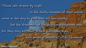 But the dreamers of the day are dangerous men, for they may act on their dreams with open eyes, to make them possible. Day Dreamers Inspiring Article And Image Of Life Power Tip Quote
