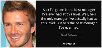 Following his recent retirement, sir alex ferguson turned to a new career, this time in academics. David Beckham Quote Alex Ferguson Is The Best Manager I Ve Ever Had At