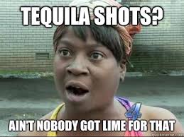 Tequila Shots Ain T Nobody Got Lime For That No Time Sweet Brown Quickmeme