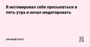 Ya Motiviroval Sebya Prosypatsya V Pyat Utra I Nachal Meditirovat Lichnyj Opyt Na Vc Ru
