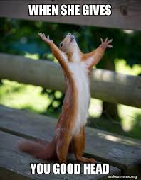 We were both pretty clueless about sex. When She Gives You Good Head Happy Squirrel Make A Meme